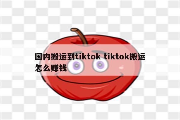 国内搬运到tiktok tiktok搬运怎么赚钱
