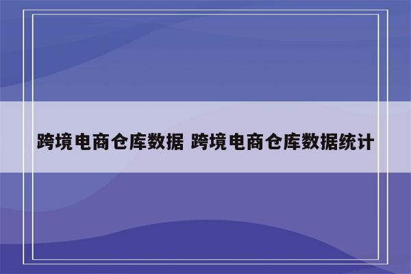 跨境电商仓库数据 跨境电商仓库数据统计
