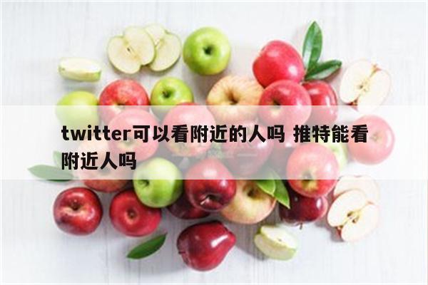 twitter可以看附近的人吗 推特能看附近人吗