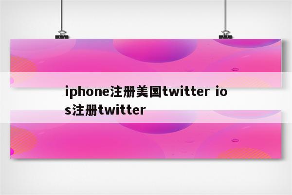 iphone注册美国twitter ios注册twitter