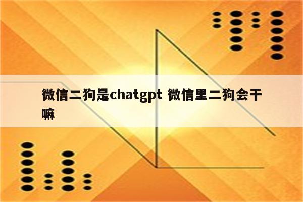 微信二狗是chatgpt 微信里二狗会干嘛