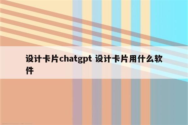 设计卡片chatgpt 设计卡片用什么软件