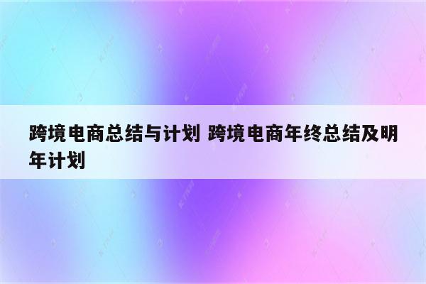跨境电商总结与计划 跨境电商年终总结及明年计划