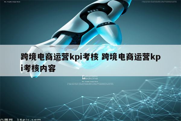 跨境电商运营kpi考核 跨境电商运营kpi考核内容