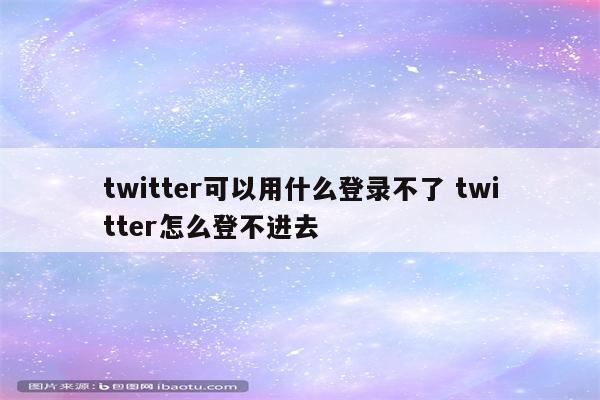 twitter可以用什么登录不了 twitter怎么登不进去