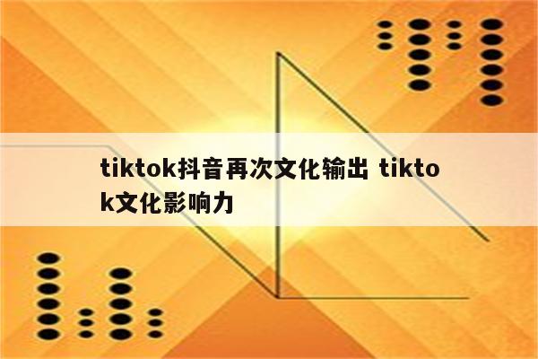 tiktok抖音再次文化输出 tiktok文化影响力