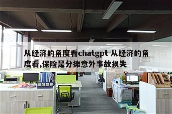 从经济的角度看chatgpt 从经济的角度看,保险是分摊意外事故损失