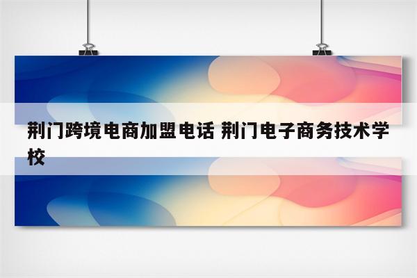 荆门跨境电商加盟电话 荆门电子商务技术学校