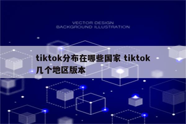 tiktok分布在哪些国家 tiktok几个地区版本