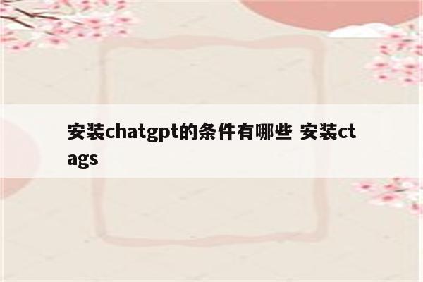 安装chatgpt的条件有哪些 安装ctags