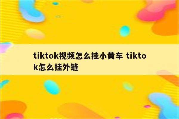 tiktok视频怎么挂小黄车 tiktok怎么挂外链
