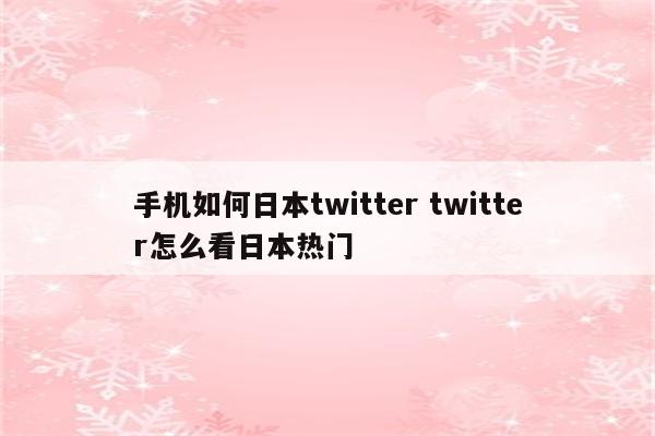 手机如何日本twitter twitter怎么看日本热门