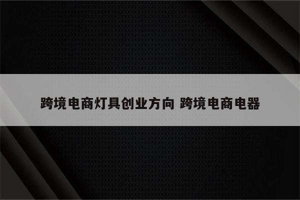 跨境电商灯具创业方向 跨境电商电器