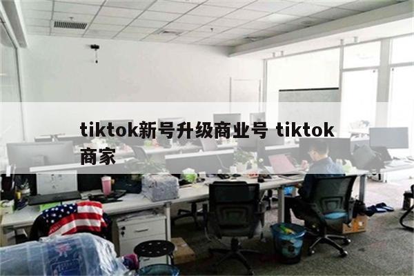 tiktok新号升级商业号 tiktok商家