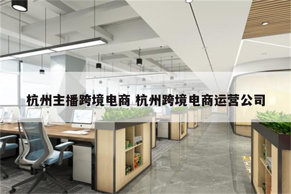 杭州主播跨境电商 杭州跨境电商运营公司