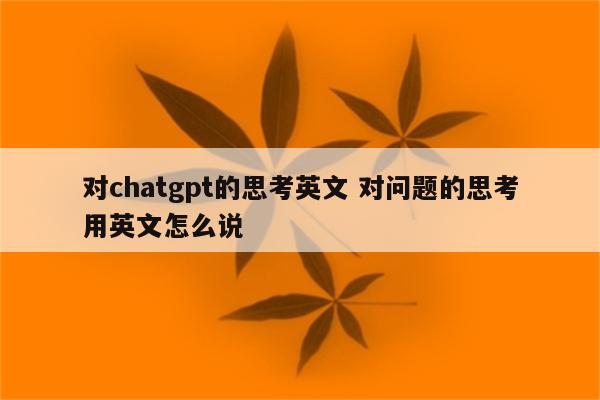 对chatgpt的思考英文 对问题的思考用英文怎么说