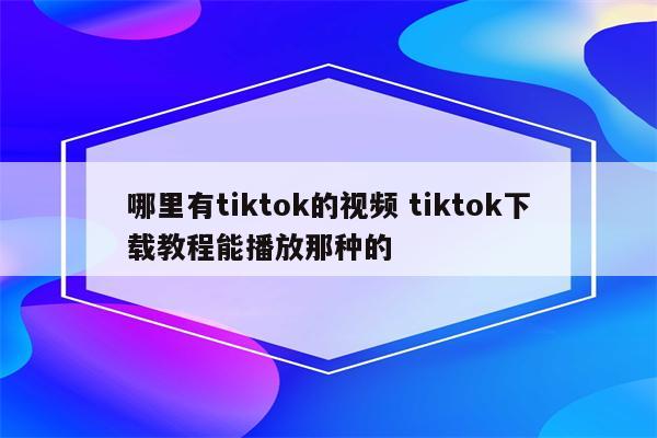 哪里有tiktok的视频 tiktok下载教程能播放那种的