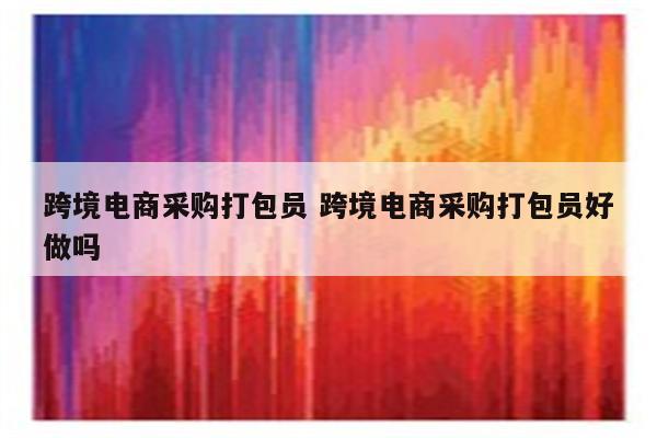 跨境电商采购打包员 跨境电商采购打包员好做吗