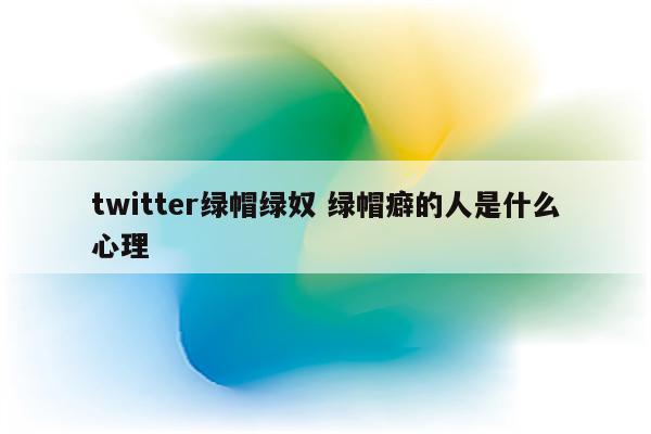 twitter绿帽绿奴 绿帽癖的人是什么心理