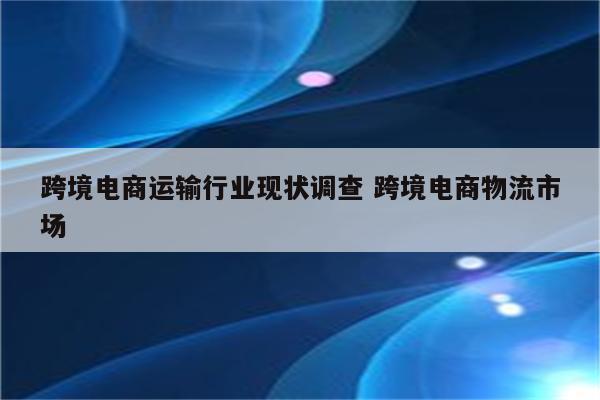 跨境电商运输行业现状调查 跨境电商物流市场