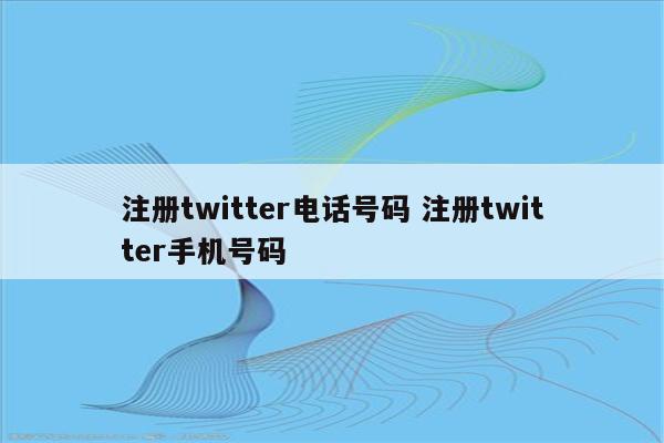 注册twitter电话号码 注册twitter手机号码