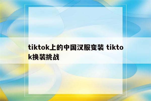 tiktok上的中国汉服变装 tiktok换装挑战