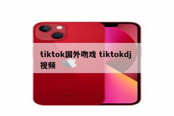 tiktok国外吻戏 tiktokdj 视频