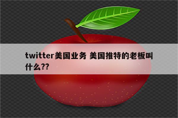 twitter美国业务 美国推特的老板叫什么??