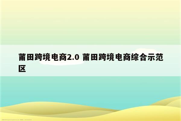 莆田跨境电商2.0 莆田跨境电商综合示范区