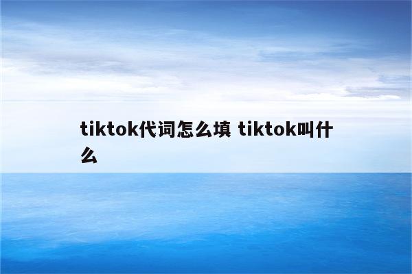 tiktok代词怎么填 tiktok叫什么