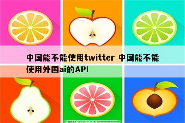 中国能不能使用twitter 中国能不能使用外国ai的API