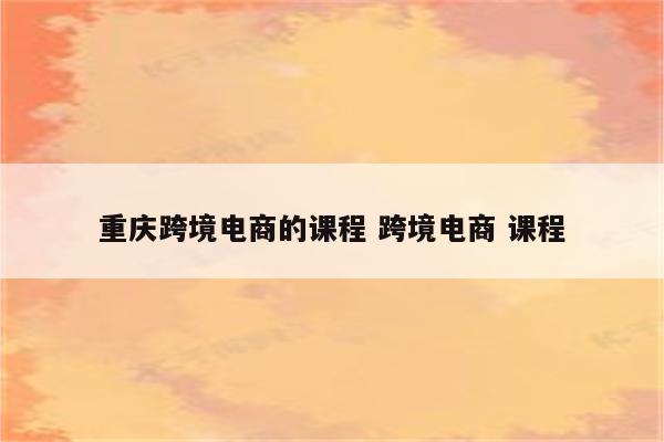 重庆跨境电商的课程 跨境电商 课程