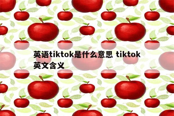 英语tiktok是什么意思 tiktok英文含义