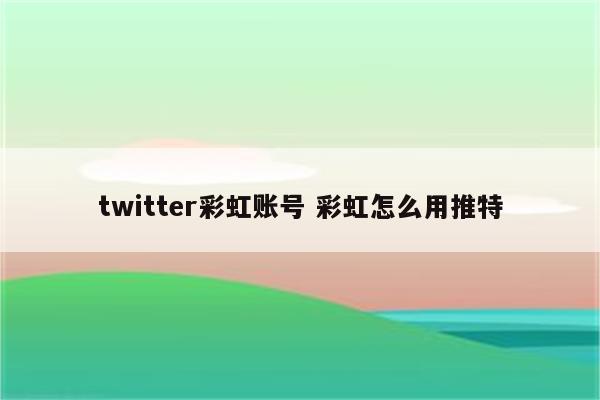 twitter彩虹账号 彩虹怎么用推特