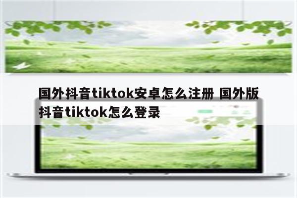 国外抖音tiktok安卓怎么注册 国外版抖音tiktok怎么登录