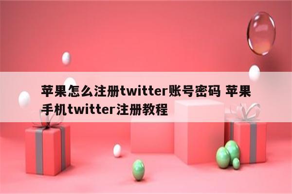 苹果怎么注册twitter账号密码 苹果手机twitter注册教程