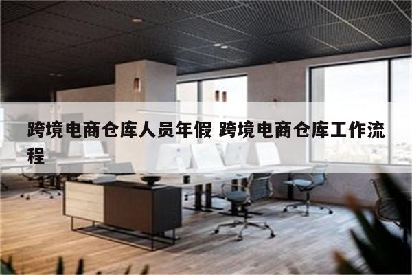 跨境电商仓库人员年假 跨境电商仓库工作流程