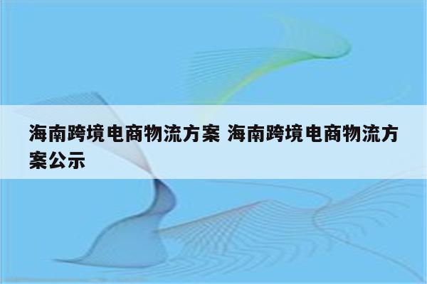 海南跨境电商物流方案 海南跨境电商物流方案公示