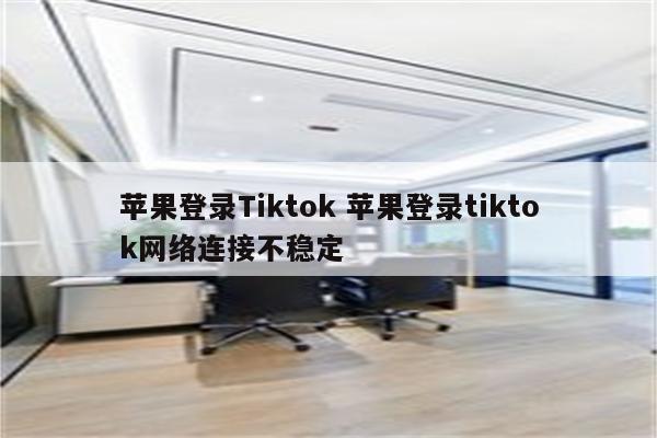 苹果登录Tiktok 苹果登录tiktok网络连接不稳定