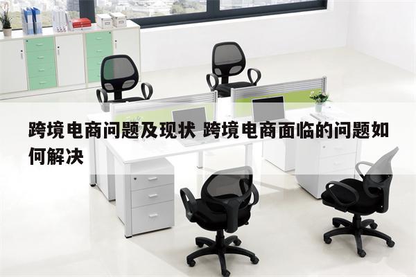 跨境电商问题及现状 跨境电商面临的问题如何解决
