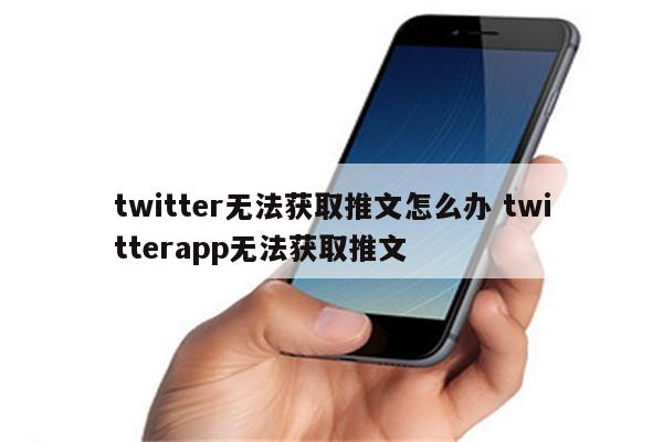 twitter无法获取推文怎么办 twitterapp无法获取推文