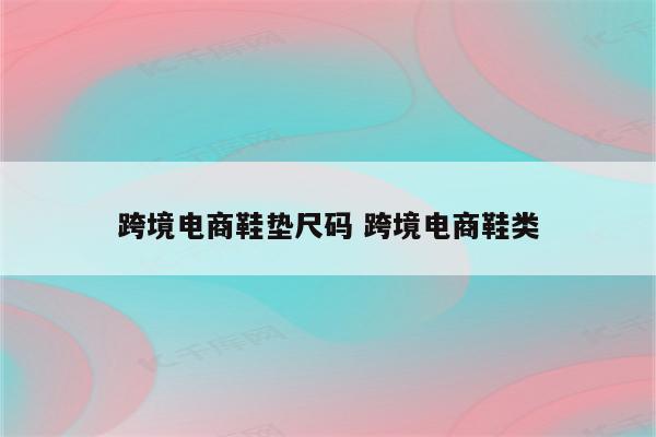 跨境电商鞋垫尺码 跨境电商鞋类