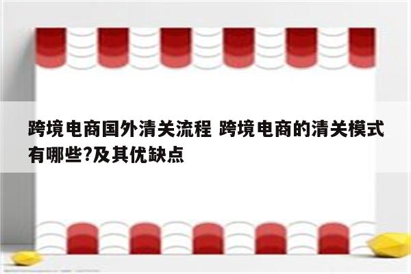 跨境电商国外清关流程 跨境电商的清关模式有哪些?及其优缺点