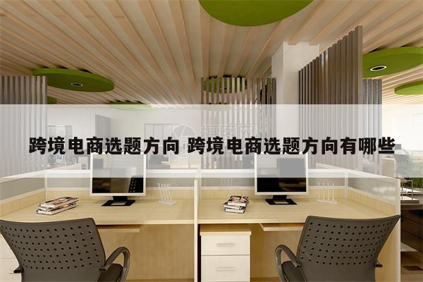 跨境电商选题方向 跨境电商选题方向有哪些