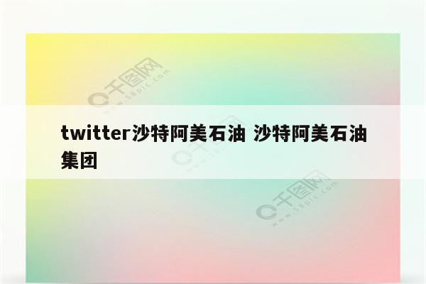twitter沙特阿美石油 沙特阿美石油集团