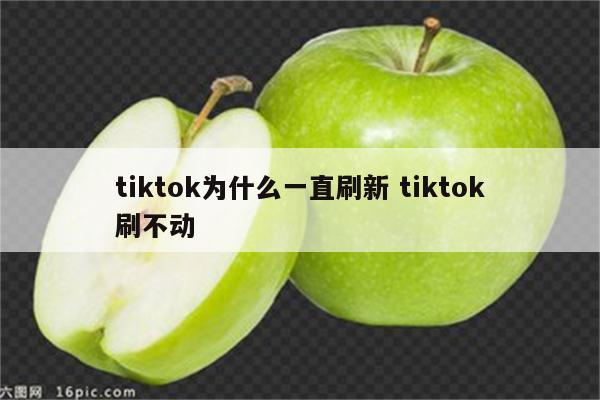 tiktok为什么一直刷新 tiktok刷不动