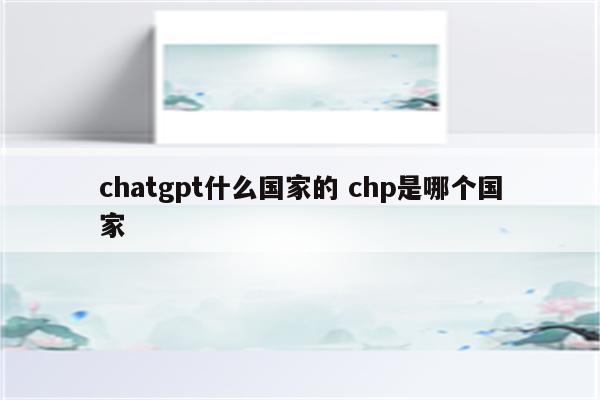 chatgpt什么国家的 chp是哪个国家
