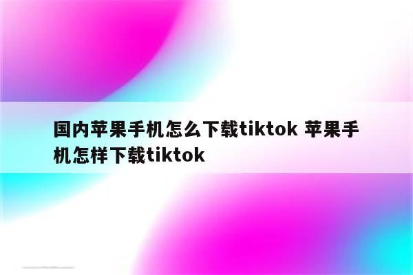 国内苹果手机怎么下载tiktok 苹果手机怎样下载tiktok