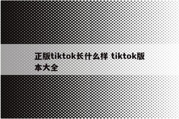 正版tiktok长什么样 tiktok版本大全