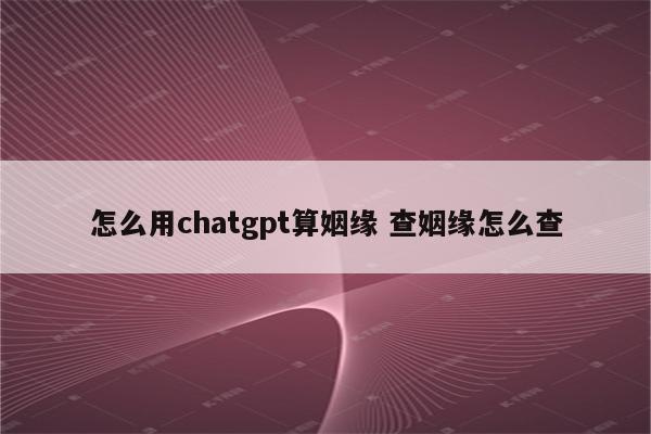 怎么用chatgpt算姻缘 查姻缘怎么查